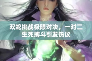 双蛇挑战极限对决，一对二生死搏斗引发热议