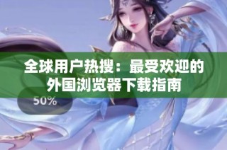全球用户热搜：最受欢迎的外国浏览器下载指南