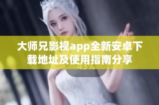 大师兄影视app全新安卓下载地址及使用指南分享