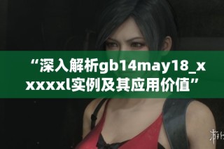 “深入解析gb14may18_xxxxxl实例及其应用价值”