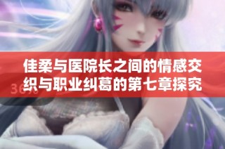 佳柔与医院长之间的情感交织与职业纠葛的第七章探究