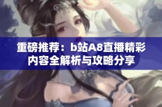 重磅推荐：b站A8直播精彩内容全解析与攻略分享