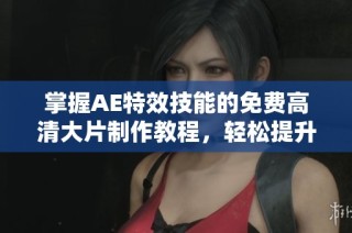 掌握AE特效技能的免费高清大片制作教程，轻松提升创作水平