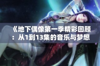 《地下偶像第一季精彩回顾：从1到13集的音乐与梦想之旅》