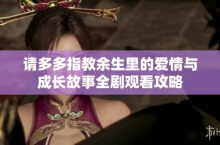 请多多指教余生里的爱情与成长故事全剧观看攻略