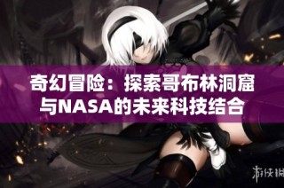 奇幻冒险：探索哥布林洞窟与NASA的未来科技结合