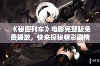 《秘密列车》电影完整版免费播放，快来探秘精彩剧情吧！