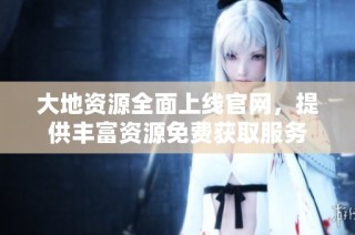 大地资源全面上线官网，提供丰富资源免费获取服务