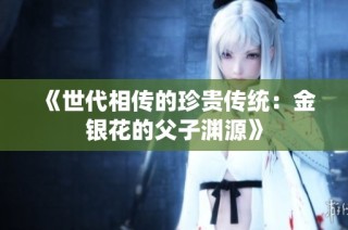 《世代相传的珍贵传统：金银花的父子渊源》