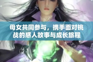母女共同参与，携手面对挑战的感人故事与成长旅程