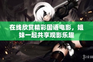 在线欣赏精彩国语电影，姐妹一起共享观影乐趣