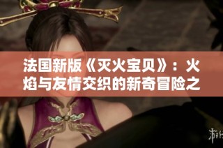 法国新版《灭火宝贝》：火焰与友情交织的新奇冒险之旅