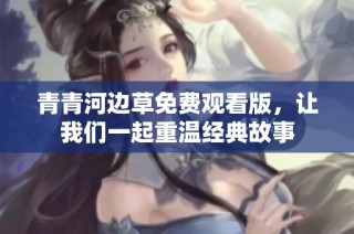 青青河边草免费观看版，让我们一起重温经典故事