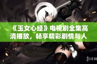 《玉女心经》电视剧全集高清播放，畅享精彩剧情与人物发展