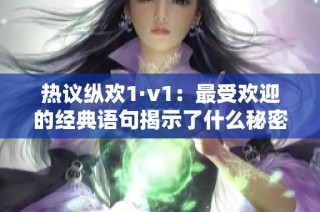 热议纵欢1·v1：最受欢迎的经典语句揭示了什么秘密