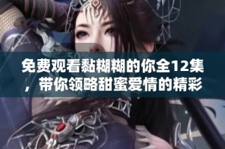 免费观看黏糊糊的你全12集，带你领略甜蜜爱情的精彩瞬间