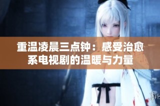 重温凌晨三点钟：感受治愈系电视剧的温暖与力量