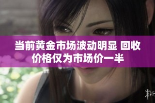 当前黄金市场波动明显 回收价格仅为市场价一半