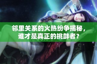 邻里关系的火热纷争揭秘，谁才是真正的挑衅者？