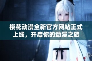 樱花动漫全新官方网站正式上线，开启你的动漫之旅