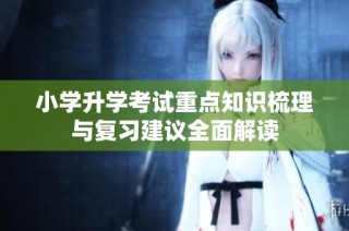 小学升学考试重点知识梳理与复习建议全面解读