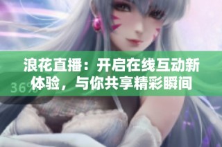 浪花直播：开启在线互动新体验，与你共享精彩瞬间