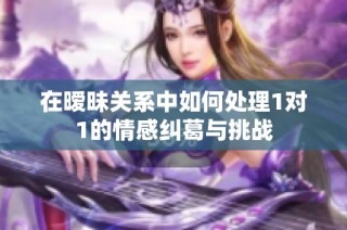 在暧昧关系中如何处理1对1的情感纠葛与挑战