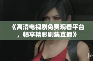 《高清电视剧免费观看平台，畅享精彩剧集直播》
