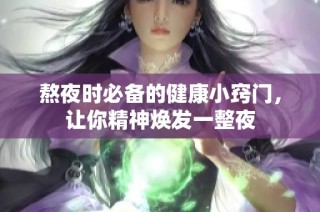 熬夜时必备的健康小窍门，让你精神焕发一整夜