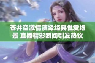 苍井空激情演绎经典性爱场景 直播精彩瞬间引发热议