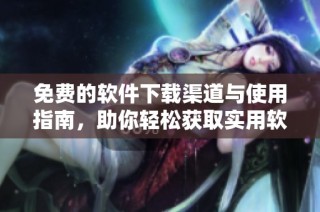 免费的软件下载渠道与使用指南，助你轻松获取实用软件