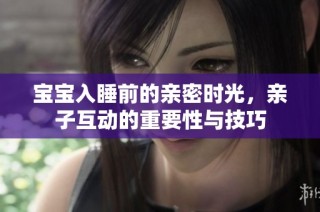 宝宝入睡前的亲密时光，亲子互动的重要性与技巧
