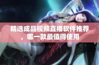 精选成品视频直播软件推荐，哪一款最值得使用