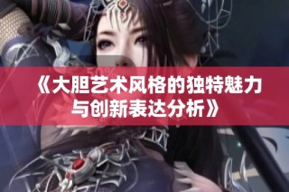 《大胆艺术风格的独特魅力与创新表达分析》