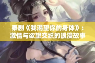 泰剧《我渴望你的身体》：激情与欲望交织的浪漫故事探秘