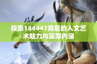 探索144447背后的人文艺术魅力与深厚内涵