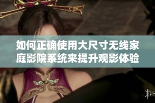 如何正确使用大尺寸无线家庭影院系统来提升观影体验