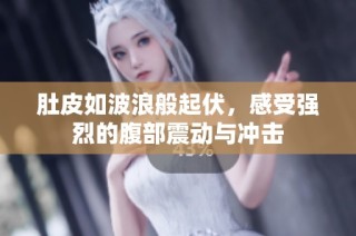 肚皮如波浪般起伏，感受强烈的腹部震动与冲击