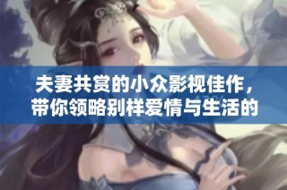 夫妻共赏的小众影视佳作，带你领略别样爱情与生活的精彩瞬间