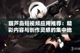 葫芦岛短视频应用推荐：精彩内容与创作灵感的集中地