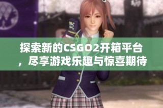 探索新的CSGO2开箱平台，尽享游戏乐趣与惊喜期待
