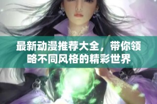 最新动漫推荐大全，带你领略不同风格的精彩世界
