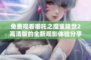 免费观看哪吒之魔童降世2高清版的全新观影体验分享