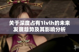 关于深度占有1lvlh的未来发展趋势及其影响分析