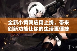 全新小黄鸭应用上线，带来创新功能让你的生活更便捷