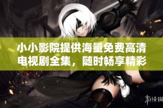 小小影院提供海量免费高清电视剧全集，随时畅享精彩娱乐时光