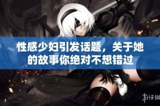 性感少妇引发话题，关于她的故事你绝对不想错过