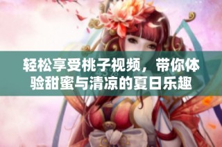 轻松享受桃子视频，带你体验甜蜜与清凉的夏日乐趣