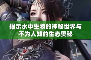 揭示水中生物的神秘世界与不为人知的生态奥秘