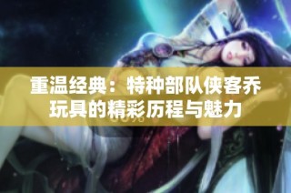 重温经典：特种部队侠客乔玩具的精彩历程与魅力